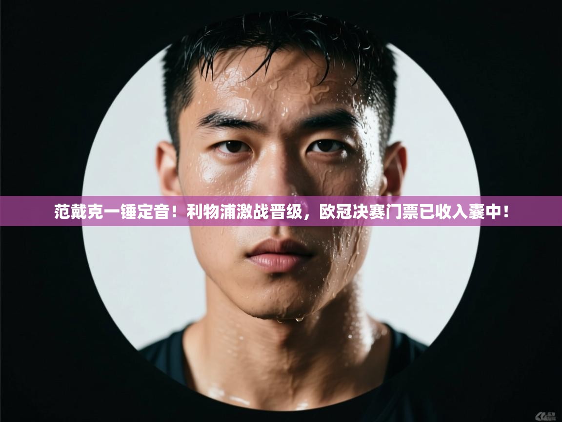 范戴克一锤定音！利物浦激战晋级，欧冠决赛门票已收入囊中！  第2张