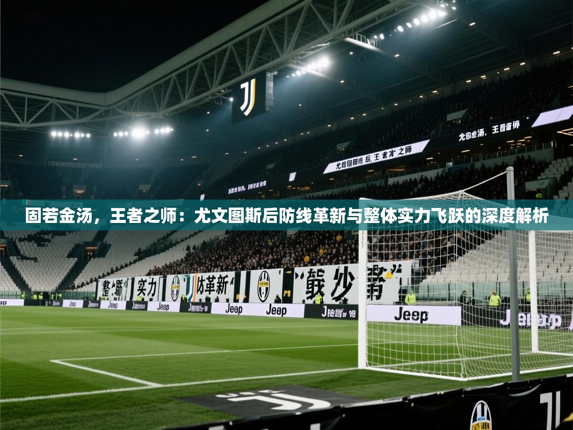 固若金汤，王者之师：尤文图斯后防线革新与整体实力飞跃的深度解析