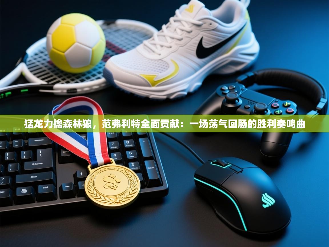 猛龙力擒森林狼，范弗利特全面贡献：一场荡气回肠的胜利奏鸣曲