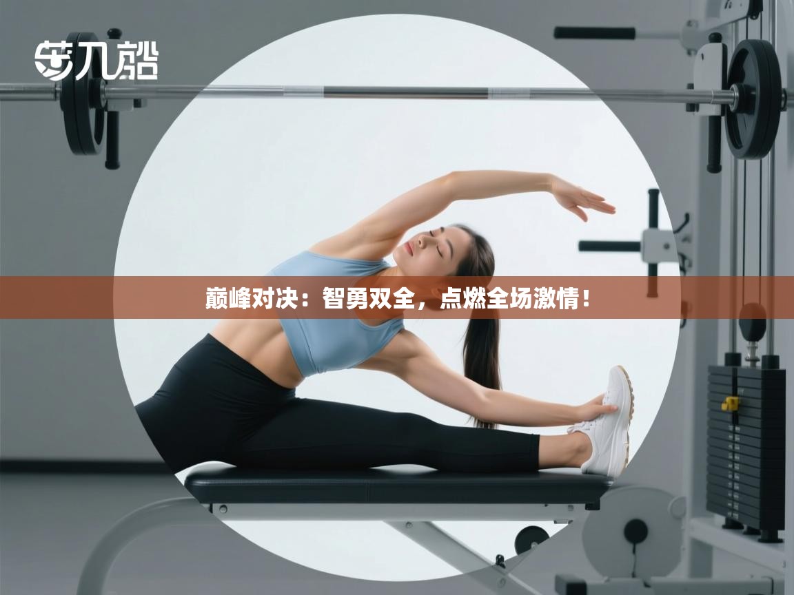 巅峰对决：智勇双全，点燃全场激情！